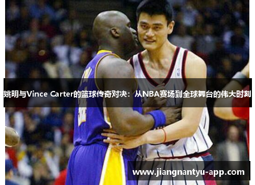 姚明与Vince Carter的篮球传奇对决：从NBA赛场到全球舞台的伟大时刻