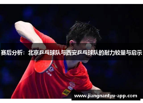 赛后分析：北京乒乓球队与西安乒乓球队的耐力较量与启示