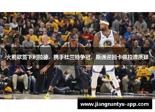 火箭欲签下利拉德，携手杜兰特争冠，斯通迎回卡佩拉遭质疑