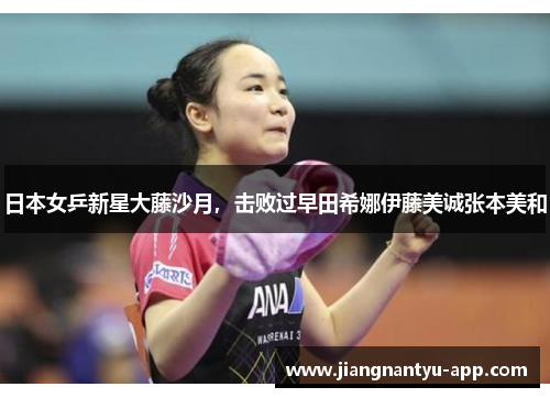 日本女乒新星大藤沙月，击败过早田希娜伊藤美诚张本美和