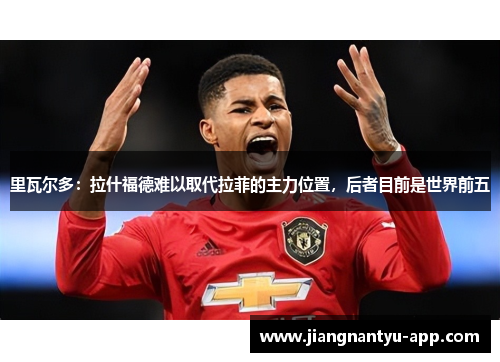 里瓦尔多：拉什福德难以取代拉菲的主力位置，后者目前是世界前五